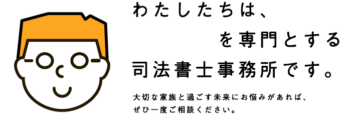 わたしたちは成年後見を専門とする司法書士事務所です。大切な家族と過ごす未来にお悩みがあれば、ぜひ一度ご相談ください。